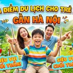 Địa điểm du lịch gần Hà Nội cho trẻ em đi chơi cuối tuần cực vui